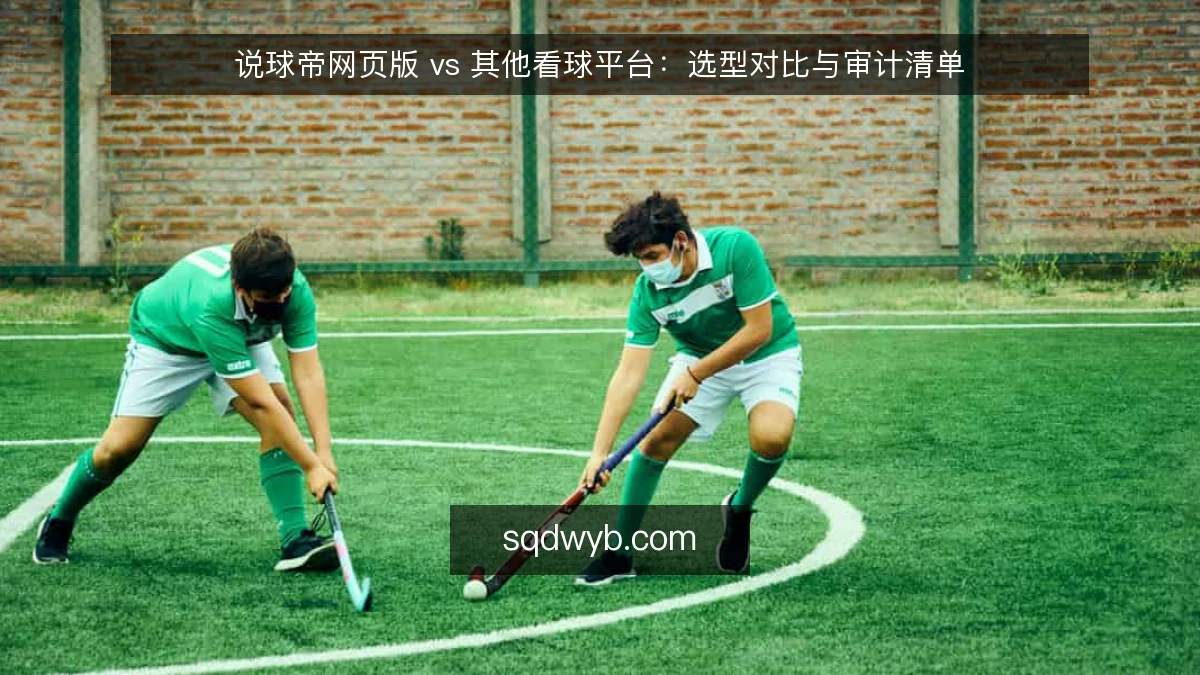 说球帝网页版 vs 其他看球平台:选型对比与审计清单