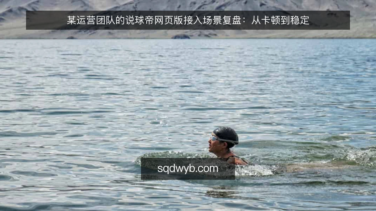 某运营团队的说球帝网页版接入场景复盘:从卡顿到稳定