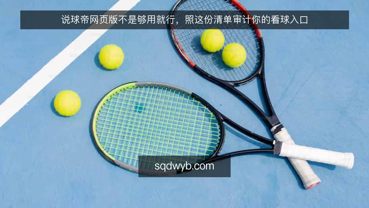说球帝网页版不是够用就行,照这份清单审计你的看球入口