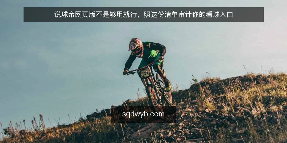 说球帝网页版不是够用就行，照这份清单审计你的看球入口 — 为什么现在要审计你的看球入口 配图