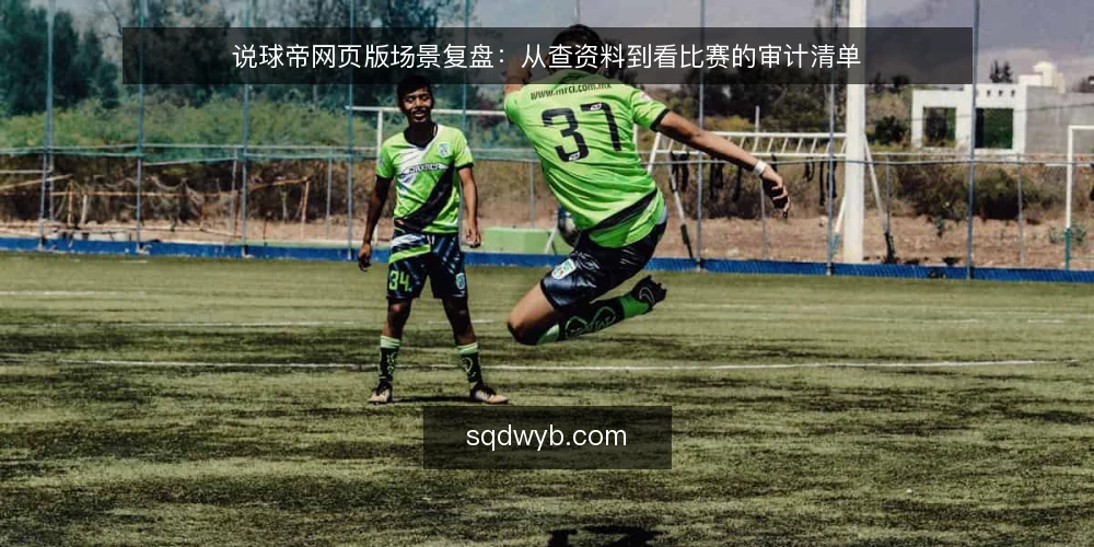 说球帝网页版场景复盘：从查资料到看比赛的审计清单 — 为什么现在需要审计说球帝网页版 配图