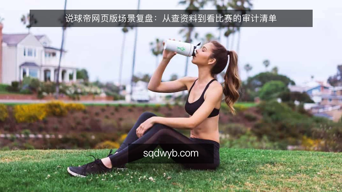 说球帝网页版场景复盘：从查资料到看比赛的审计清单