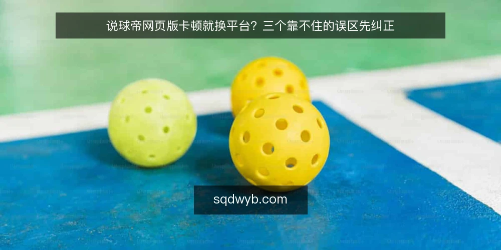 说球帝网页版卡顿就换平台?三个靠不住的误区先纠正 — 先分清:卡顿不等于平台不行 配图