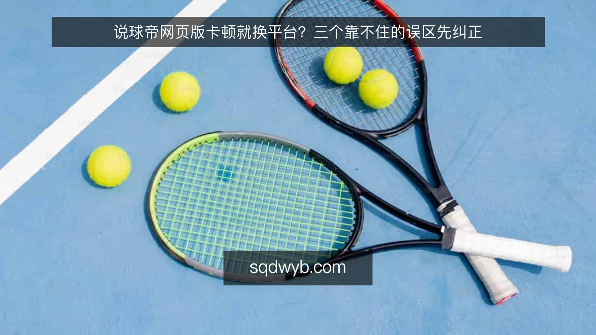 说球帝网页版卡顿就换平台?三个靠不住的误区先纠正